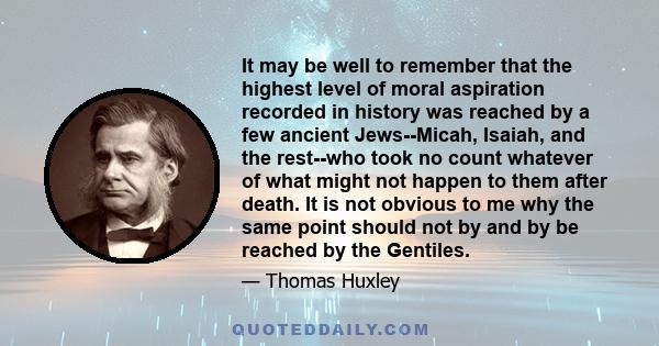 It may be well to remember that the highest level of moral aspiration recorded in history was reached by a few ancient Jews--Micah, Isaiah, and the rest--who took no count whatever of what might not happen to them after 