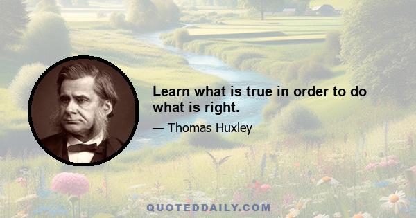 Learn what is true in order to do what is right.