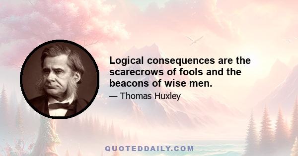 Logical consequences are the scarecrows of fools and the beacons of wise men.