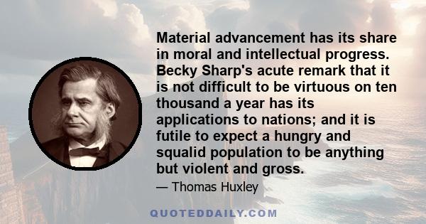 Material advancement has its share in moral and intellectual progress. Becky Sharp's acute remark that it is not difficult to be virtuous on ten thousand a year has its applications to nations; and it is futile to