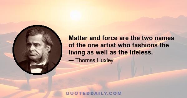 Matter and force are the two names of the one artist who fashions the living as well as the lifeless.