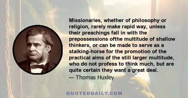 Missionaries, whether of philosophy or religion, rarely make rapid way, unless their preachings fall in with the prepossessions ofthe multitude of shallow thinkers, or can be made to serve as a stalking-horse for the