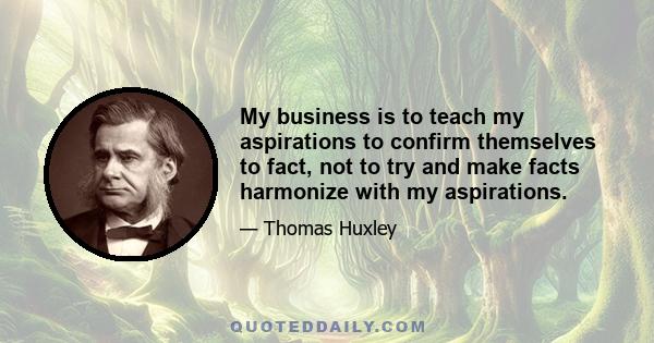 My business is to teach my aspirations to confirm themselves to fact, not to try and make facts harmonize with my aspirations.