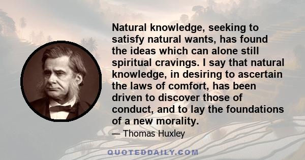 Natural knowledge, seeking to satisfy natural wants, has found the ideas which can alone still spiritual cravings. I say that natural knowledge, in desiring to ascertain the laws of comfort, has been driven to discover