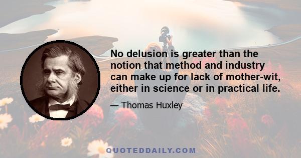 No delusion is greater than the notion that method and industry can make up for lack of mother-wit, either in science or in practical life.