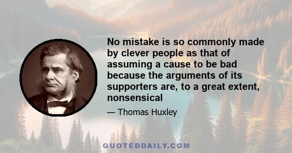 No mistake is so commonly made by clever people as that of assuming a cause to be bad because the arguments of its supporters are, to a great extent, nonsensical