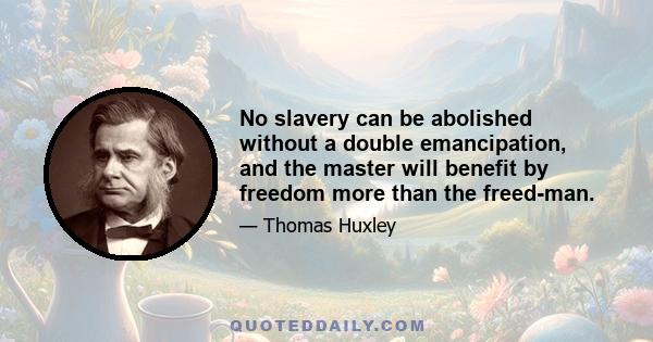 No slavery can be abolished without a double emancipation, and the master will benefit by freedom more than the freed-man.