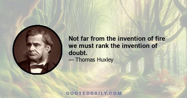 Not far from the invention of fire we must rank the invention of doubt.