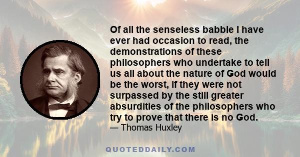 Of all the senseless babble I have ever had occasion to read, the demonstrations of these philosophers who undertake to tell us all about the nature of God would be the worst, if they were not surpassed by the still