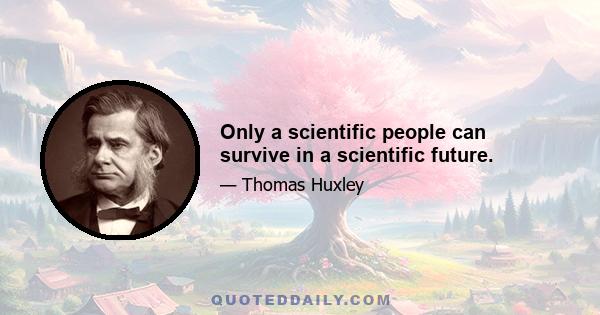 Only a scientific people can survive in a scientific future.