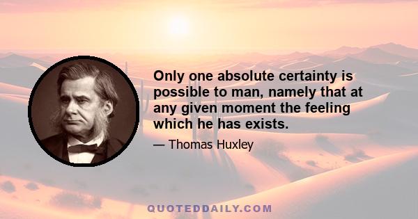 Only one absolute certainty is possible to man, namely that at any given moment the feeling which he has exists.