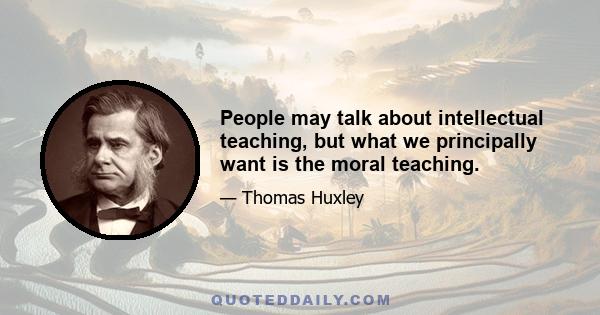 People may talk about intellectual teaching, but what we principally want is the moral teaching.