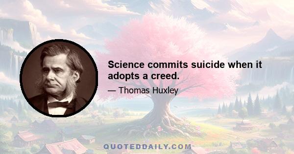 Science commits suicide when it adopts a creed.