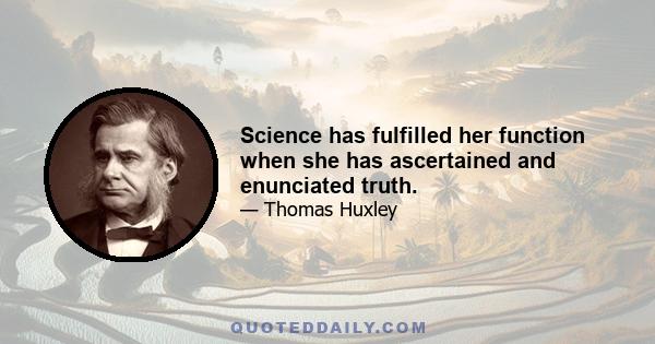 Science has fulfilled her function when she has ascertained and enunciated truth.