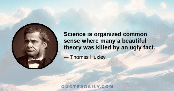 Science is organized common sense where many a beautiful theory was killed by an ugly fact.