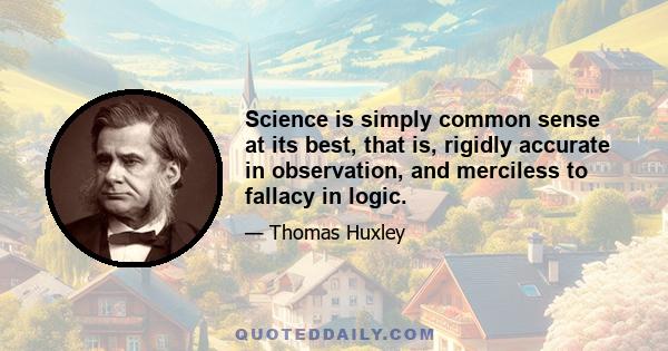 Science is simply common sense at its best, that is, rigidly accurate in observation, and merciless to fallacy in logic.