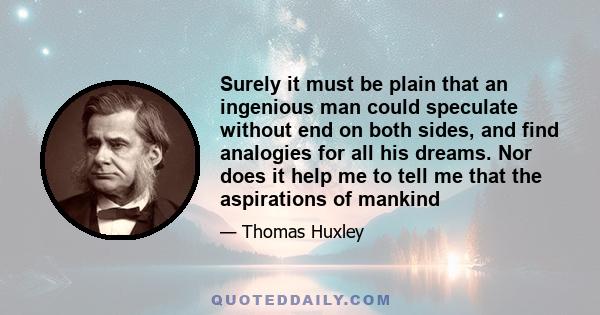 Surely it must be plain that an ingenious man could speculate without end on both sides, and find analogies for all his dreams. Nor does it help me to tell me that the aspirations of mankind