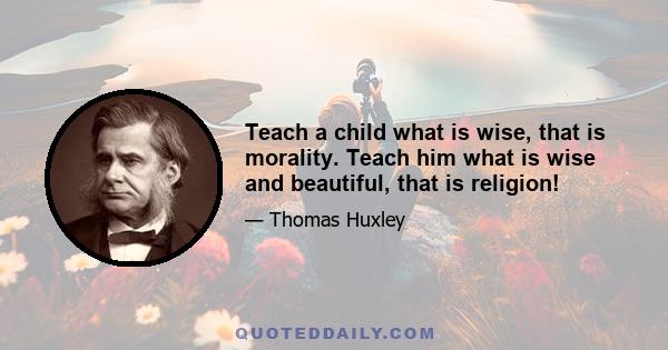 Teach a child what is wise, that is morality. Teach him what is wise and beautiful, that is religion!