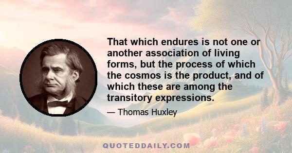 That which endures is not one or another association of living forms, but the process of which the cosmos is the product, and of which these are among the transitory expressions.