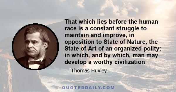 That which lies before the human race is a constant struggle to maintain and improve, in opposition to State of Nature, the State of Art of an organized polity; in which, and by which, man may develop a worthy