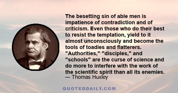 The besetting sin of able men is impatience of contradiction and of criticism. Even those who do their best to resist the temptation, yield to it almost unconsciously and become the tools of toadies and flatterers.