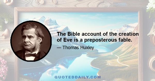 The Bible account of the creation of Eve is a preposterous fable.