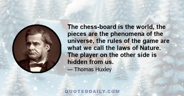 The chess-board is the world, the pieces are the phenomena of the universe, the rules of the game are what we call the laws of Nature. The player on the other side is hidden from us.