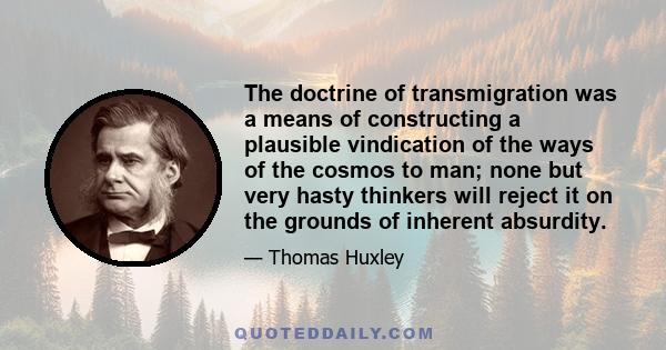 The doctrine of transmigration was a means of constructing a plausible vindication of the ways of the cosmos to man;  none but very hasty thinkers will reject it on the grounds of inherent absurdity.