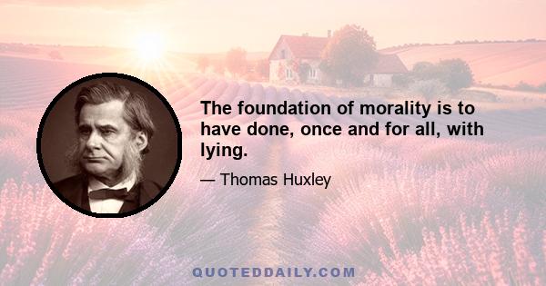 The foundation of morality is to have done, once and for all, with lying.