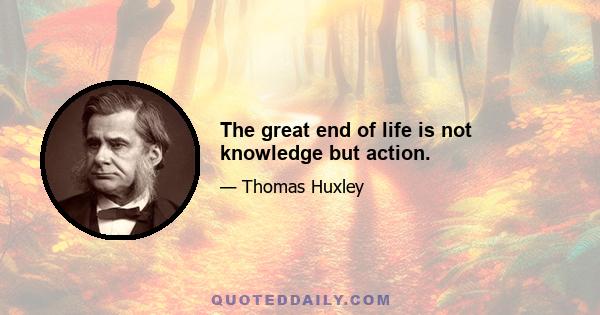 The great end of life is not knowledge but action.