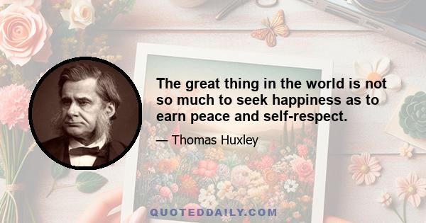 The great thing in the world is not so much to seek happiness as to earn peace and self-respect.