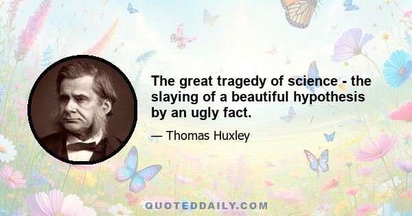 The great tragedy of science - the slaying of a beautiful hypothesis by an ugly fact.