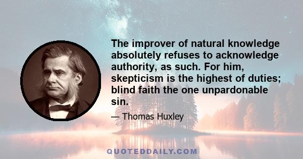 The improver of natural knowledge absolutely refuses to acknowledge authority, as such. For him, skepticism is the highest of duties; blind faith the one unpardonable sin.