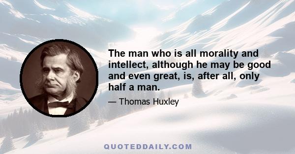 The man who is all morality and intellect, although he may be good and even great, is, after all, only half a man.