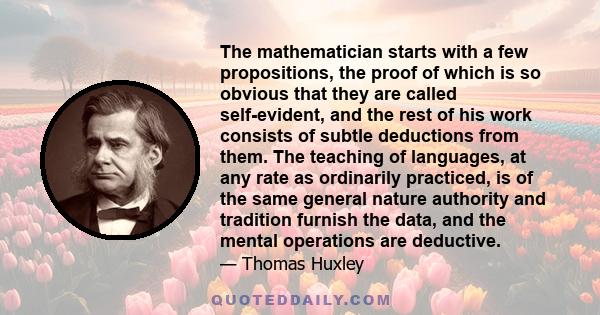 The mathematician starts with a few propositions, the proof of which is so obvious that they are called self-evident, and the rest of his work consists of subtle deductions from them. The teaching of languages, at any