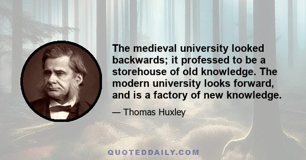 The medieval university looked backwards; it professed to be a storehouse of old knowledge. The modern university looks forward, and is a factory of new knowledge.