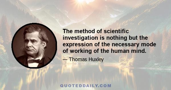 The method of scientific investigation is nothing but the expression of the necessary mode of working of the human mind.