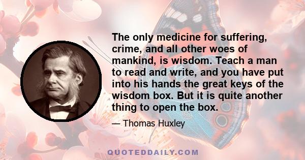 The only medicine for suffering, crime, and all other woes of mankind, is wisdom. Teach a man to read and write, and you have put into his hands the great keys of the wisdom box. But it is quite another thing to open