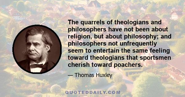 The quarrels of theologians and philosophers have not been about religion, but about philosophy; and philosophers not unfrequently seem to entertain the same feeling toward theologians that sportsmen cherish toward