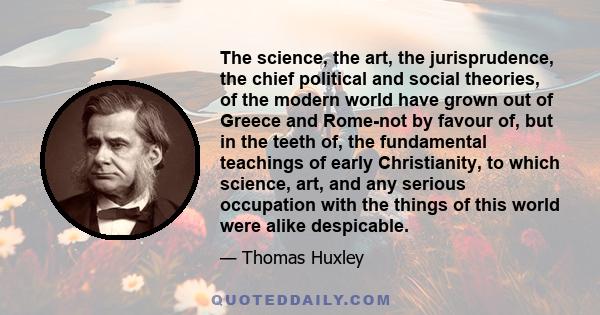 The science, the art, the jurisprudence, the chief political and social theories, of the modern world have grown out of Greece and Rome-not by favour of, but in the teeth of, the fundamental teachings of early