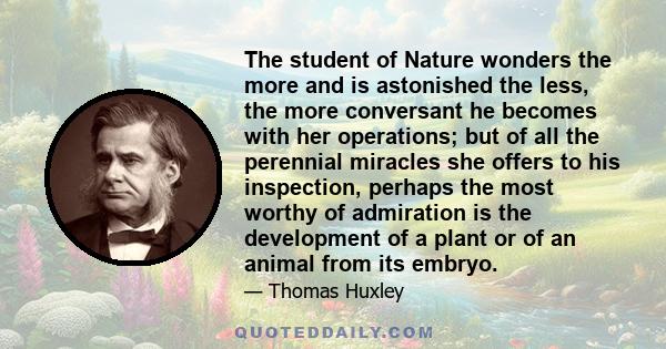 The student of Nature wonders the more and is astonished the less, the more conversant he becomes with her operations; but of all the perennial miracles she offers to his inspection, perhaps the most worthy of