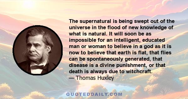 The supernatural is being swept out of the universe in the flood of new knowledge of what is natural. It will soon be as impossible for an intelligent, educated man or woman to believe in a god as it is now to believe