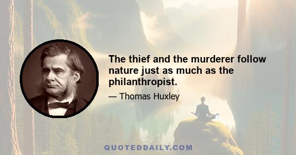 The thief and the murderer follow nature just as much as the philanthropist.