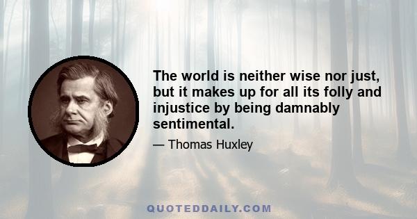 The world is neither wise nor just, but it makes up for all its folly and injustice by being damnably sentimental.