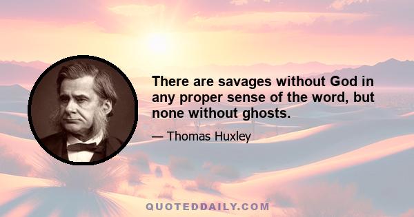 There are savages without God in any proper sense of the word, but none without ghosts.