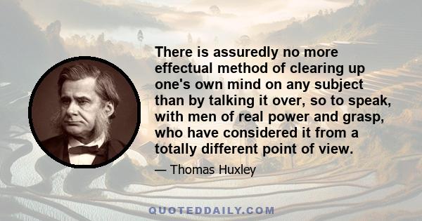 There is assuredly no more effectual method of clearing up one's own mind on any subject than by talking it over, so to speak, with men of real power and grasp, who have considered it from a totally different point of