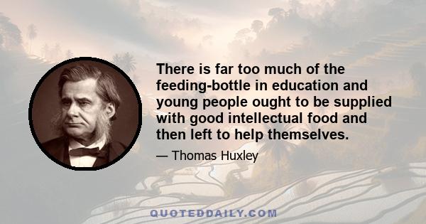 There is far too much of the feeding-bottle in education and young people ought to be supplied with good intellectual food and then left to help themselves.