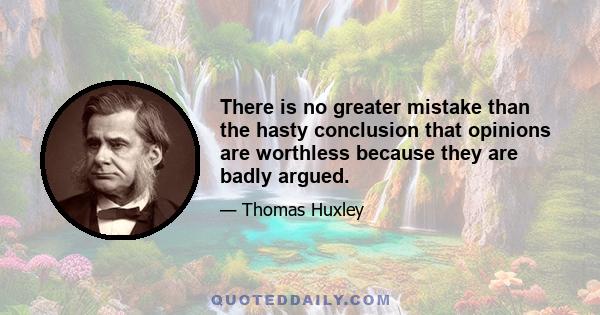 There is no greater mistake than the hasty conclusion that opinions are worthless because they are badly argued.