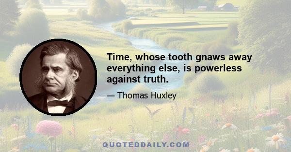 Time, whose tooth gnaws away everything else, is powerless against truth.