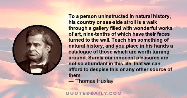 To a person uninstructed in natural history, his country or sea-side stroll is a walk through a gallery filled with wonderful works of art, nine-tenths of which have their faces turned to the wall. Teach him something